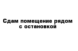 Сдам помещение рядом с остановкой